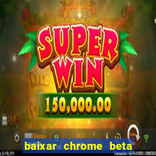 baixar chrome beta para pc